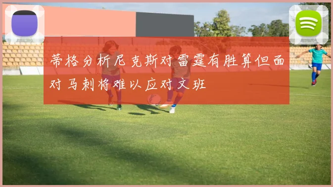 蒂格分析尼克斯对雷霆有胜算但面对马刺将难以应对文班