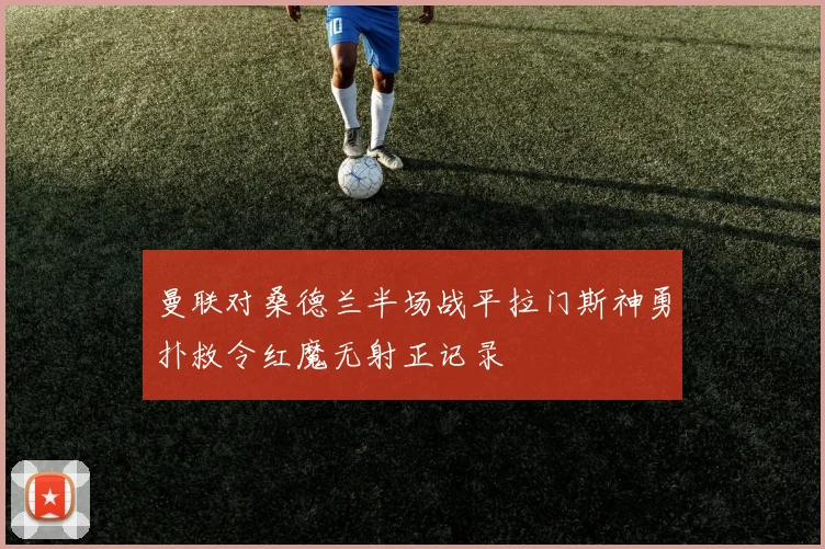 曼联对桑德兰半场战平拉门斯神勇扑救令红魔无射正记录