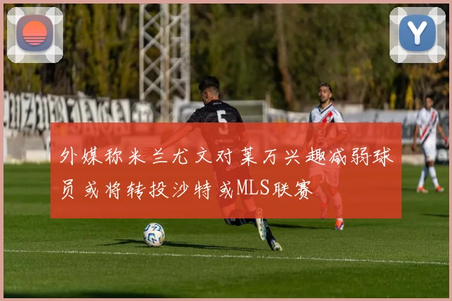 外媒称米兰尤文对莱万兴趣减弱球员或将转投沙特或MLS联赛