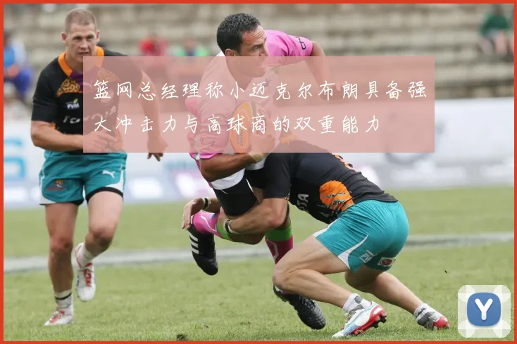 篮网总经理称小迈克尔布朗具备强大冲击力与高球商的双重能力