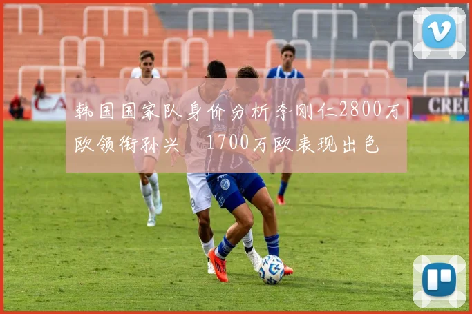 韩国国家队身价分析李刚仁2800万欧领衔孙兴慜1700万欧表现出色