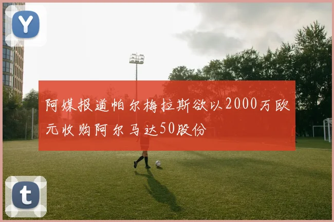 阿媒报道帕尔梅拉斯欲以2000万欧元收购阿尔马达50股份