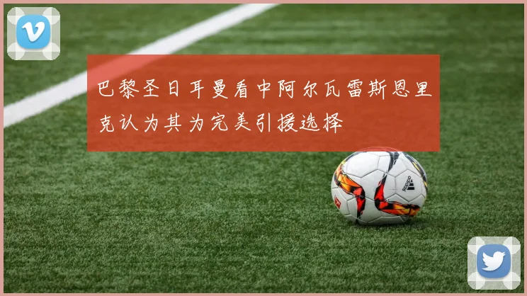 巴黎圣日耳曼看中阿尔瓦雷斯恩里克认为其为完美引援选择
